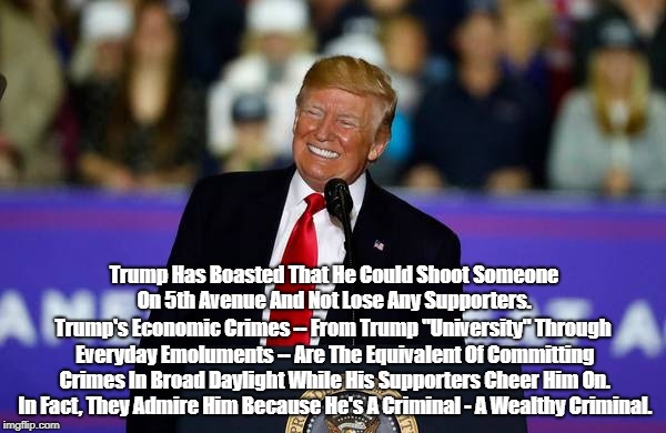 Trump Has Boasted That He Could Shoot Someone On 5th Avenue And Not Lose Any Supporters. Trump's Economic Crimes -- From Trump "University"  | made w/ Imgflip meme maker
