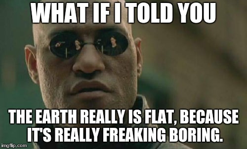 I wonder this is what flat they use... probably not | WHAT IF I TOLD YOU; THE EARTH REALLY IS FLAT, BECAUSE IT'S REALLY FREAKING BORING. | image tagged in memes,matrix morpheus,flat earth | made w/ Imgflip meme maker