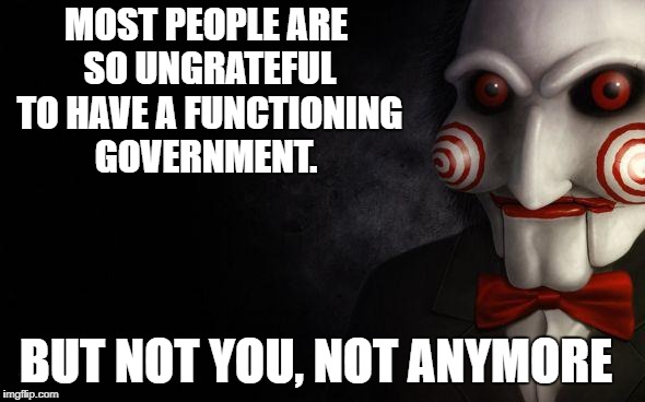 Jigsaw | MOST PEOPLE ARE SO UNGRATEFUL TO HAVE A FUNCTIONING GOVERNMENT. BUT NOT YOU, NOT ANYMORE | image tagged in jigsaw | made w/ Imgflip meme maker