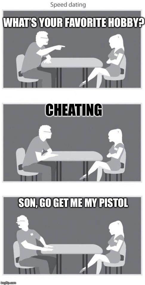 Speed dating | WHAT’S YOUR FAVORITE HOBBY? CHEATING; SON, GO GET ME MY PISTOL | image tagged in speed dating | made w/ Imgflip meme maker