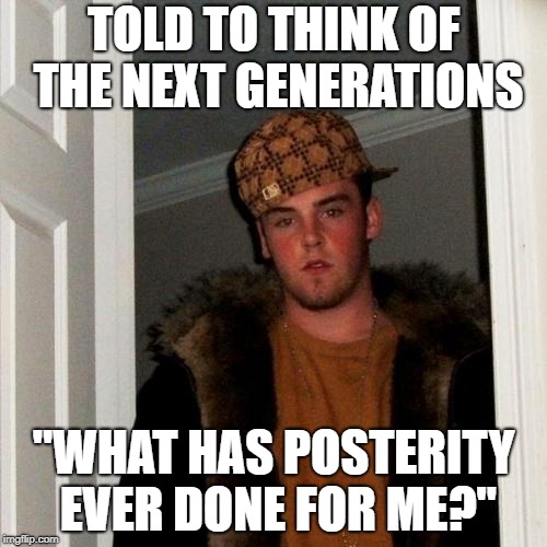 Scumbag Steve | TOLD TO THINK OF THE NEXT GENERATIONS; "WHAT HAS POSTERITY EVER DONE FOR ME?" | image tagged in memes,scumbag steve | made w/ Imgflip meme maker
