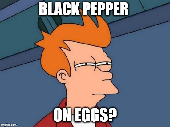 Futurama Fry Meme | BLACK PEPPER ON EGGS? | image tagged in memes,futurama fry | made w/ Imgflip meme maker