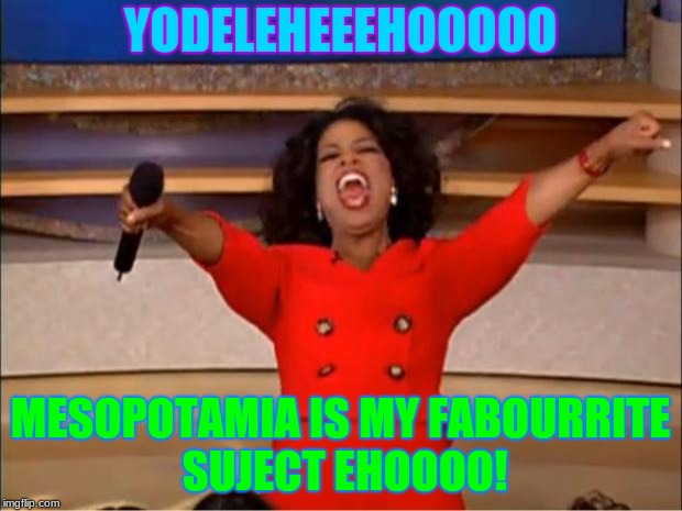 Oprah You Get A Meme | YODELEHEEEHOOOOO; MESOPOTAMIA IS MY FABOURRITE SUJECT EHOOOO! | image tagged in memes,oprah you get a | made w/ Imgflip meme maker