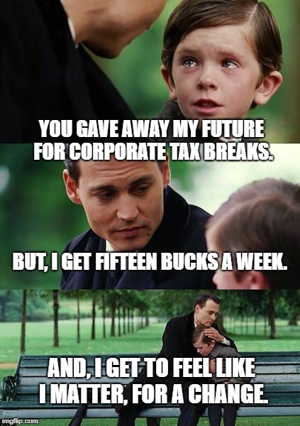 Finding Neverland | YOU GAVE AWAY MY FUTURE FOR CORPORATE TAX BREAKS. BUT, I GET FIFTEEN BUCKS A WEEK. AND, I GET TO FEEL LIKE I MATTER, FOR A CHANGE. | image tagged in memes,finding neverland | made w/ Imgflip meme maker