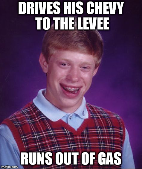 Bad Luck Brian Meme | DRIVES HIS CHEVY TO THE LEVEE; RUNS OUT OF GAS | image tagged in memes,bad luck brian | made w/ Imgflip meme maker