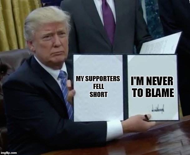 Trump Bill Signing Meme | MY SUPPORTERS FELL SHORT I'M NEVER TO BLAME | image tagged in memes,trump bill signing | made w/ Imgflip meme maker