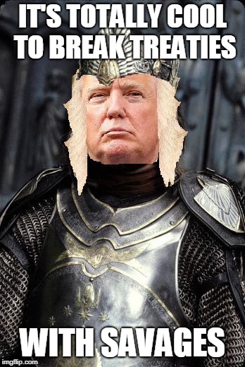 The King Trump | IT'S TOTALLY COOL TO BREAK TREATIES WITH SAVAGES | image tagged in the king trump | made w/ Imgflip meme maker