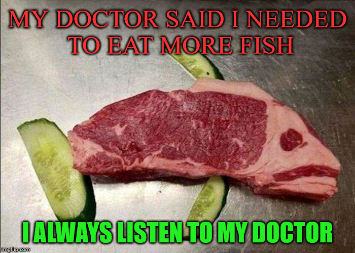 Listen to your doctor .... | MY DOCTOR SAID I NEEDED TO EAT MORE FISH; I ALWAYS LISTEN TO MY DOCTOR | image tagged in memes,doctor,advice,funny,humor,fish | made w/ Imgflip meme maker
