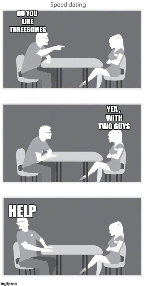 Speed dating | DO YOU LIKE THREESOMES; YEA , WITH TWO GUYS; HELP | image tagged in speed dating | made w/ Imgflip meme maker