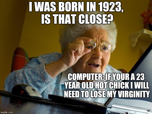 Grandma Finds The Internet | I WAS BORN IN 1923, IS THAT CLOSE? COMPUTER: IF YOUR A 23 YEAR OLD HOT CHICK I WILL NEED TO LOSE MY VIRGINITY | image tagged in memes,grandma finds the internet | made w/ Imgflip meme maker