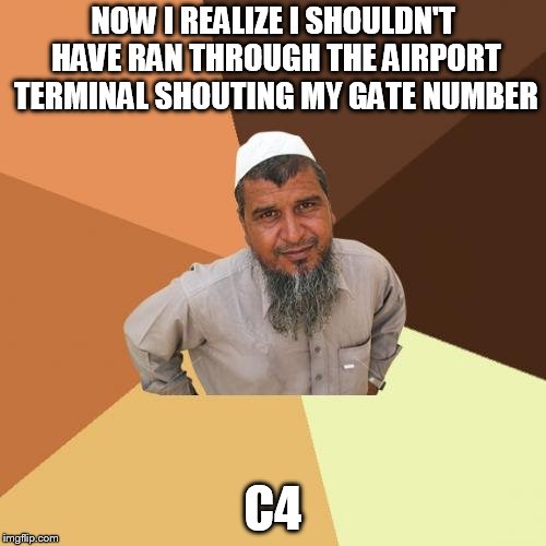 Ordinary Muslim Man |  NOW I REALIZE I SHOULDN'T HAVE RAN THROUGH THE AIRPORT TERMINAL SHOUTING MY GATE NUMBER; C4 | image tagged in memes,ordinary muslim man | made w/ Imgflip meme maker