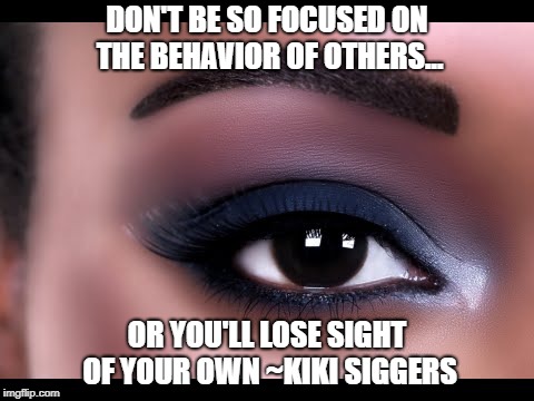 Don't Be So Focused | DON'T BE SO FOCUSED ON THE BEHAVIOR OF OTHERS... OR YOU'LL LOSE SIGHT OF YOUR OWN
~KIKI SIGGERS | image tagged in sight,behavior | made w/ Imgflip meme maker