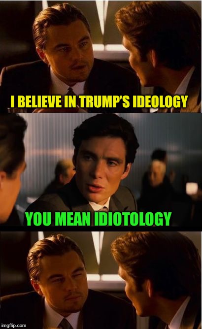 Inception Meme | I BELIEVE IN TRUMP’S IDEOLOGY; YOU MEAN IDIOTOLOGY | image tagged in memes,inception | made w/ Imgflip meme maker