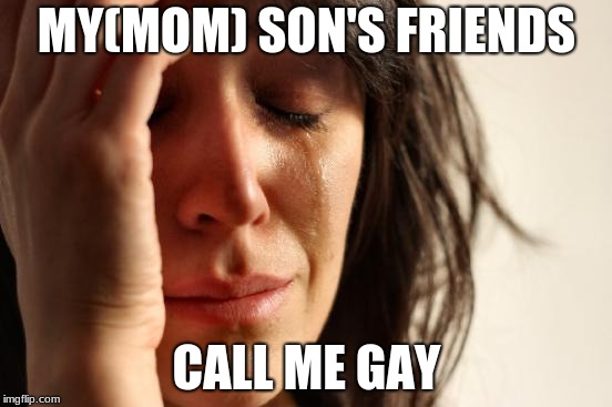 First World Problems Meme | MY(MOM) SON'S FRIENDS; CALL ME GAY | image tagged in memes,first world problems | made w/ Imgflip meme maker
