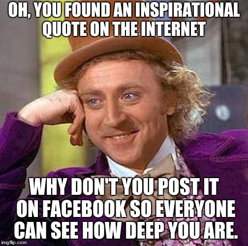 Creepy Condescending Wonka Meme | OH, YOU FOUND AN INSPIRATIONAL QUOTE ON THE INTERNET; WHY DON'T YOU POST IT ON FACEBOOK SO EVERYONE CAN SEE HOW DEEP YOU ARE. | image tagged in memes,creepy condescending wonka | made w/ Imgflip meme maker