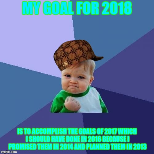 Success Kid Meme | MY GOAL FOR 2018; IS TO ACCOMPLISH THE GOALS OF 2017 WHICH I SHOULD HAVE DONE IN 2016 BECAUSE I PROMISED THEM IN 2014 AND PLANNED THEM IN 2013 | image tagged in memes,success kid,scumbag | made w/ Imgflip meme maker