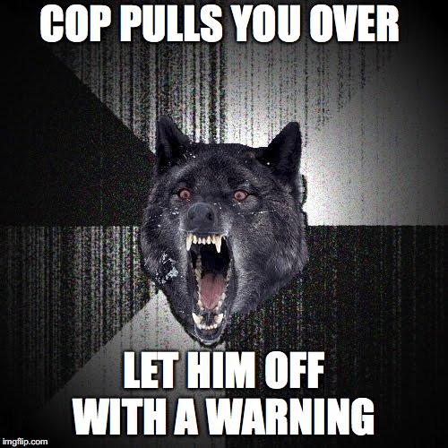 Insanity Wolf Meme | COP PULLS YOU OVER; LET HIM OFF WITH A WARNING | image tagged in memes,insanity wolf | made w/ Imgflip meme maker