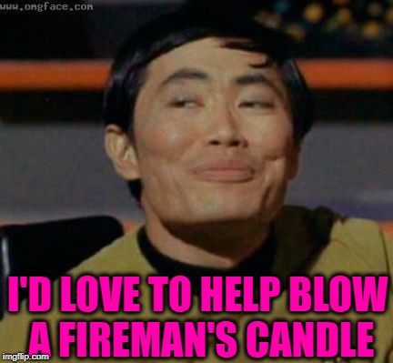 sulu | I'D LOVE TO HELP BLOW A FIREMAN'S CANDLE | image tagged in sulu | made w/ Imgflip meme maker