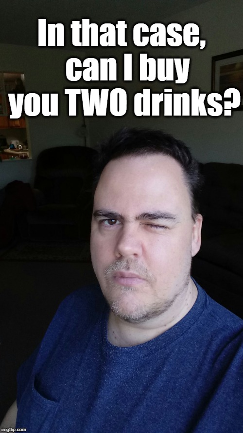 In that case,  can I buy you TWO drinks? | image tagged in johnny wink | made w/ Imgflip meme maker