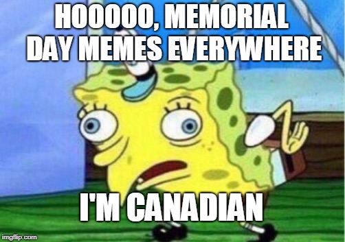 Mocking Spongebob Meme | HOOOOO, MEMORIAL DAY MEMES EVERYWHERE; I'M CANADIAN | image tagged in memes,mocking spongebob | made w/ Imgflip meme maker