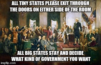 ALL TINY STATES PLEASE EXIT THROUGH THE DOORS ON EITHER SIDE OF THE ROOM; ALL BIG STATES STAY AND DECIDE WHAT KIND OF GOVERNMENT YOU WANT | image tagged in historical meme | made w/ Imgflip meme maker