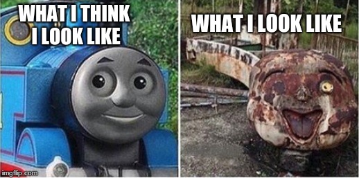WHAT I LOOK LIKE; WHAT I THINK I LOOK LIKE | image tagged in thomas the tank engine,depression | made w/ Imgflip meme maker