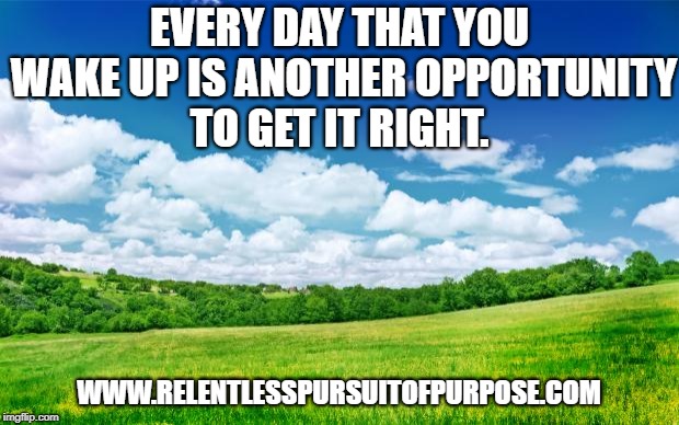 beautiful nature | EVERY DAY THAT YOU WAKE UP IS ANOTHER OPPORTUNITY TO GET IT RIGHT. WWW.RELENTLESSPURSUITOFPURPOSE.COM | image tagged in beautiful nature | made w/ Imgflip meme maker