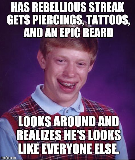 Bad Luck Brian Meme | HAS REBELLIOUS STREAK GETS PIERCINGS, TATTOOS, AND AN EPIC BEARD; LOOKS AROUND AND REALIZES HE'S LOOKS LIKE EVERYONE ELSE. | image tagged in memes,bad luck brian | made w/ Imgflip meme maker