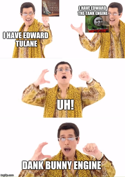 PPAP Meme | I HAVE EDWARD THE TANK ENGINE; I HAVE EDWARD TULANE; UH! DANK BUNNY ENGINE | image tagged in memes,ppap | made w/ Imgflip meme maker