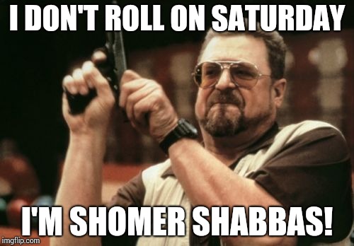 Am I The Only One Around Here Meme | I DON'T ROLL ON SATURDAY I'M SHOMER SHABBAS! | image tagged in memes,am i the only one around here | made w/ Imgflip meme maker