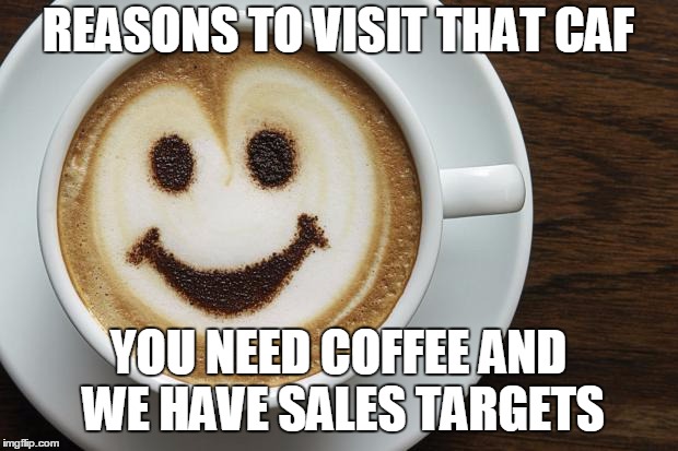 coffee | REASONS TO VISIT THAT CAF; YOU NEED COFFEE AND WE HAVE SALES TARGETS | image tagged in coffee | made w/ Imgflip meme maker