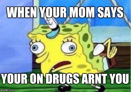 Mocking Spongebob Meme | WHEN YOUR MOM SAYS; YOUR ON DRUGS ARNT YOU | image tagged in memes,mocking spongebob | made w/ Imgflip meme maker