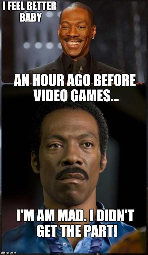 EDDIE MURPHY HAPPY MAD | I FEEL BETTER BABY; AN HOUR AGO BEFORE VIDEO GAMES... I'M AM MAD. I DIDN'T GET THE PART! | image tagged in eddie murphy happy mad | made w/ Imgflip meme maker