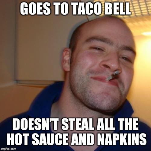 Buen Chico Greg | GOES TO TACO BELL; DOESN’T STEAL ALL THE HOT SAUCE AND NAPKINS | image tagged in memes,good guy greg,funny,taco bell,burrito,food | made w/ Imgflip meme maker