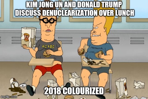 Cool....uh huh huh...heh...heh | KIM JONG UN AND DONALD TRUMP DISCUSS DENUCLEARIZATION OVER LUNCH; 2018 COLOURIZED | image tagged in beavis and butthead,donald trump,kim jong un,north korea | made w/ Imgflip meme maker
