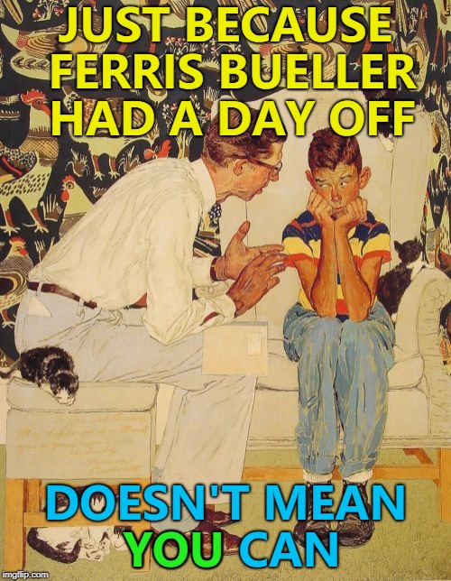 Bueller? Bueller? :) | JUST BECAUSE FERRIS BUELLER HAD A DAY OFF; DOESN'T MEAN YOU CAN; YOU | image tagged in memes,the probelm is,ferris bueller,the problem is | made w/ Imgflip meme maker