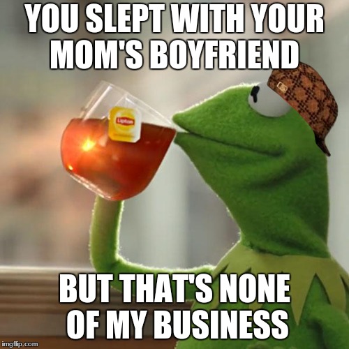 But That's None Of My Business Meme | YOU SLEPT WITH YOUR MOM'S BOYFRIEND; BUT THAT'S NONE OF MY BUSINESS | image tagged in memes,but thats none of my business,kermit the frog,scumbag | made w/ Imgflip meme maker