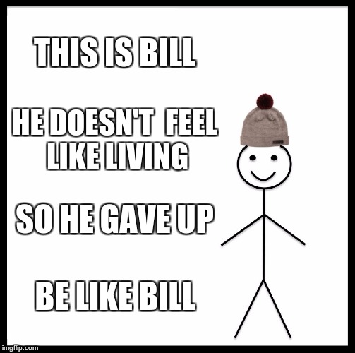 Be Like Bill Meme | THIS IS BILL; HE DOESN'T  FEEL LIKE LIVING; SO HE GAVE UP; BE LIKE BILL | image tagged in memes,be like bill | made w/ Imgflip meme maker
