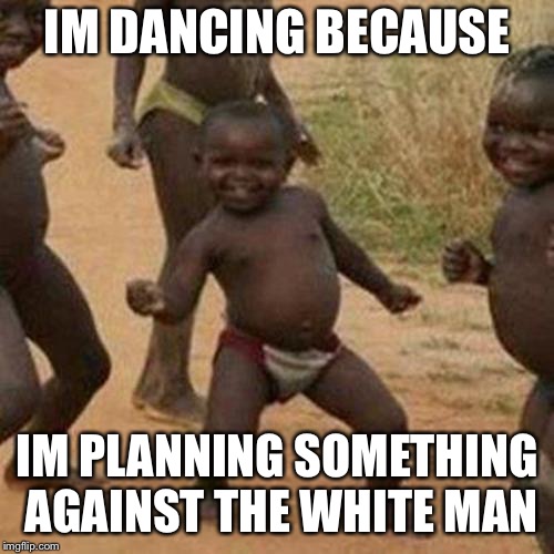 Third World Success Kid | IM DANCING BECAUSE; IM PLANNING SOMETHING AGAINST THE WHITE MAN | image tagged in memes,third world success kid | made w/ Imgflip meme maker