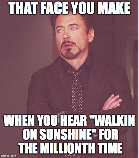 Face You Make Robert Downey Jr Meme | THAT FACE YOU MAKE; WHEN YOU HEAR "WALKIN ON SUNSHINE" FOR THE MILLIONTH TIME | image tagged in memes,face you make robert downey jr | made w/ Imgflip meme maker