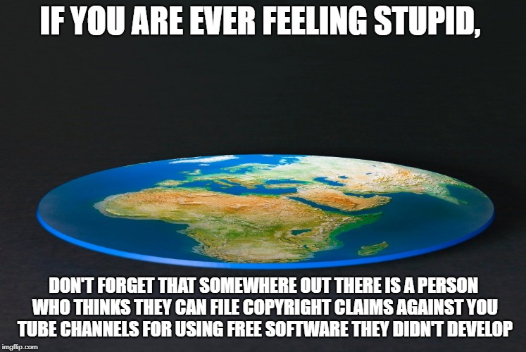 Flat Earth | IF YOU ARE EVER FEELING STUPID, DON'T FORGET THAT SOMEWHERE OUT THERE IS A PERSON WHO THINKS THEY CAN FILE COPYRIGHT CLAIMS AGAINST YOU TUBE CHANNELS FOR USING FREE SOFTWARE THEY DIDN'T DEVELOP | image tagged in flat earth | made w/ Imgflip meme maker