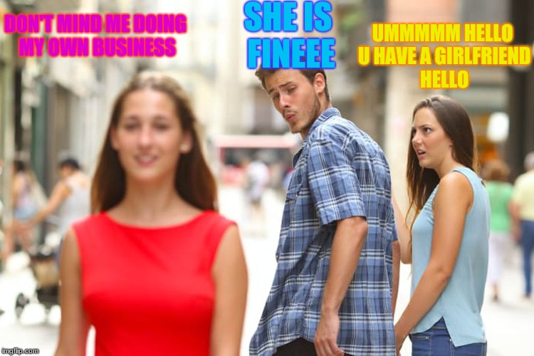 Distracted Boyfriend | DON'T MIND ME DOING MY OWN BUSINESS; SHE IS FINEEE; UMMMMM HELLO U HAVE A GIRLFRIEND HELLO | image tagged in memes,distracted boyfriend | made w/ Imgflip meme maker