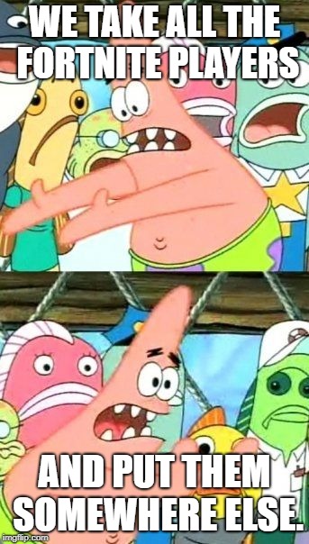 Fortnite Patrick | WE TAKE ALL THE FORTNITE PLAYERS; AND PUT THEM SOMEWHERE ELSE. | image tagged in memes,put it somewhere else patrick,fortnite | made w/ Imgflip meme maker