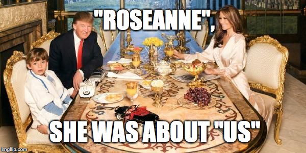 "ROSEANNE", SHE WAS ABOUT "US" | made w/ Imgflip meme maker