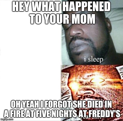 Sleeping Shaq Meme | HEY WHAT HAPPENED TO YOUR MOM; OH YEAH I FORGOT SHE DIED IN A FIRE AT FIVE NIGHTS AT FREDDY'S | image tagged in memes,sleeping shaq | made w/ Imgflip meme maker