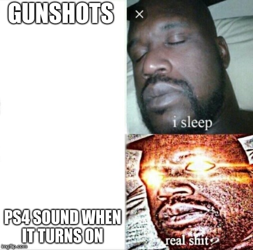 Sleeping Shaq Meme | GUNSHOTS; PS4 SOUND WHEN IT TURNS ON | image tagged in memes,sleeping shaq | made w/ Imgflip meme maker