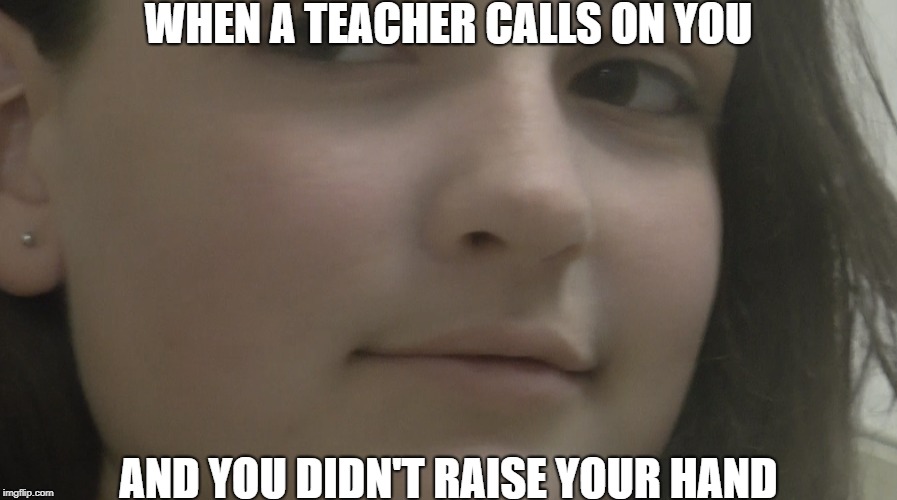 We've All Been There | WHEN A TEACHER CALLS ON YOU; AND YOU DIDN'T RAISE YOUR HAND | image tagged in relateable | made w/ Imgflip meme maker
