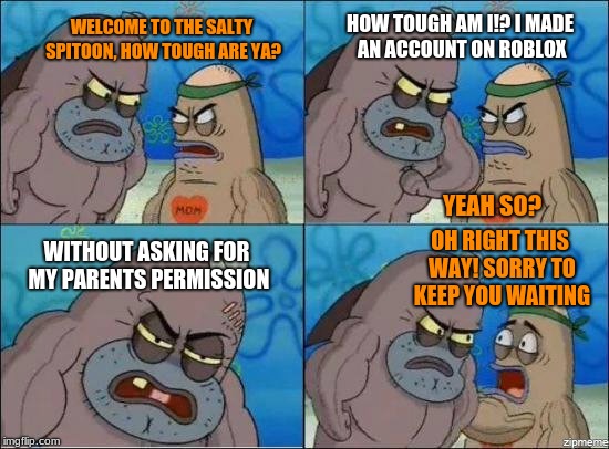 If you thought you were tough, you were wrong | HOW TOUGH AM I!? I MADE AN ACCOUNT ON ROBLOX; WELCOME TO THE SALTY SPITOON, HOW TOUGH ARE YA? YEAH SO? WITHOUT ASKING FOR MY PARENTS PERMISSION; OH RIGHT THIS WAY! SORRY TO KEEP YOU WAITING | image tagged in salty spitoon,roblox,parents permission | made w/ Imgflip meme maker