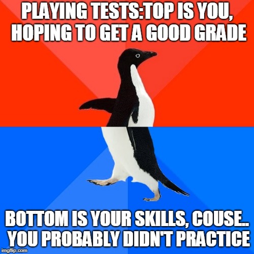 playing tests | PLAYING TESTS:TOP IS YOU, HOPING TO GET A GOOD GRADE; BOTTOM IS YOUR SKILLS, COUSE.. YOU PROBABLY DIDN'T PRACTICE | image tagged in memes,socially awesome awkward penguin,band,school | made w/ Imgflip meme maker