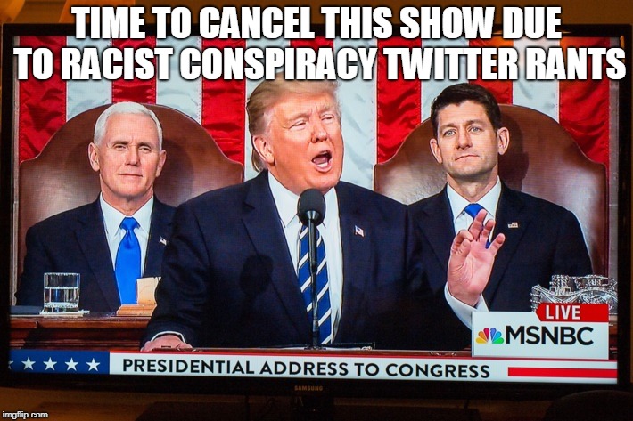 Cancel this show | TIME TO CANCEL THIS SHOW DUE TO RACIST CONSPIRACY TWITTER RANTS | image tagged in cancel,trump,show,racist,conspiracy,twitter | made w/ Imgflip meme maker